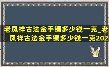 老凤祥古法金手镯多少钱一克_老凤祥古法金手镯多少钱一克2021