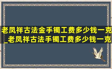 老凤祥古法金手镯工费多少钱一克_老凤祥古法手镯工费多少钱一克