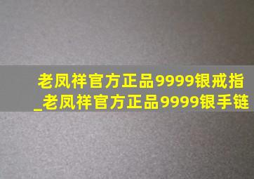 老凤祥官方正品9999银戒指_老凤祥官方正品9999银手链