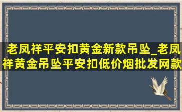 老凤祥平安扣黄金新款吊坠_老凤祥黄金吊坠平安扣(低价烟批发网)款式