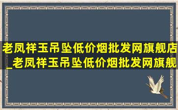 老凤祥玉吊坠(低价烟批发网)旗舰店_老凤祥玉吊坠(低价烟批发网)旗舰店直播