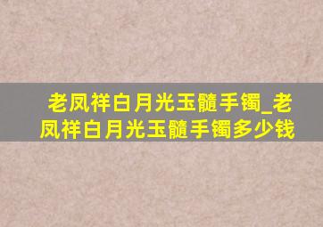 老凤祥白月光玉髓手镯_老凤祥白月光玉髓手镯多少钱