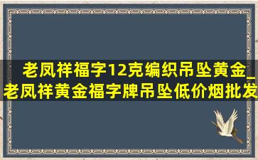 老凤祥福字12克编织吊坠黄金_老凤祥黄金福字牌吊坠(低价烟批发网)款式