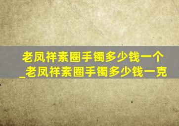 老凤祥素圈手镯多少钱一个_老凤祥素圈手镯多少钱一克