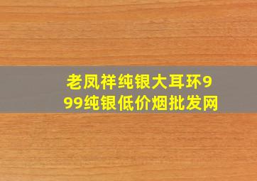 老凤祥纯银大耳环999纯银(低价烟批发网)