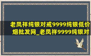 老凤祥纯银对戒9999纯银(低价烟批发网)_老凤祥9999纯银对戒