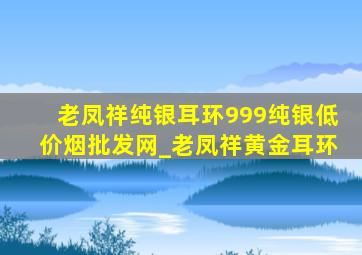 老凤祥纯银耳环999纯银(低价烟批发网)_老凤祥黄金耳环