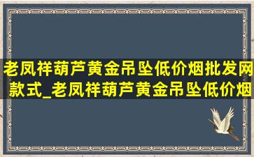 老凤祥葫芦黄金吊坠(低价烟批发网)款式_老凤祥葫芦黄金吊坠(低价烟批发网)款式图片