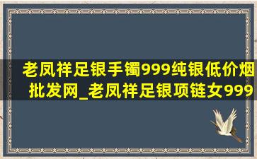 老凤祥足银手镯999纯银(低价烟批发网)_老凤祥足银项链女999纯银(低价烟批发网)