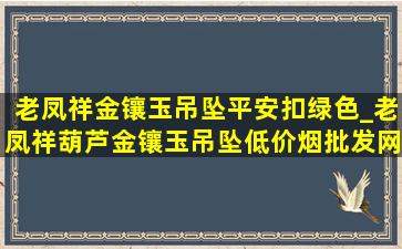 老凤祥金镶玉吊坠平安扣绿色_老凤祥葫芦金镶玉吊坠(低价烟批发网)款式