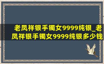 老凤祥银手镯女9999纯银_老凤祥银手镯女9999纯银多少钱