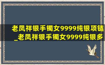 老凤祥银手镯女9999纯银项链_老凤祥银手镯女9999纯银多少钱