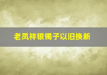 老凤祥银镯子以旧换新