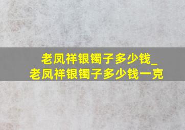 老凤祥银镯子多少钱_老凤祥银镯子多少钱一克