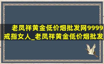 老凤祥黄金(低价烟批发网)9999戒指女人_老凤祥黄金(低价烟批发网)9999戒指