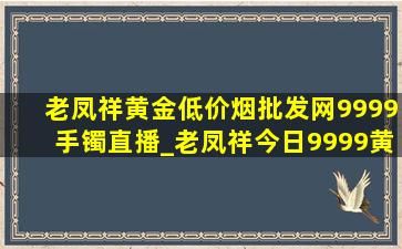 老凤祥黄金(低价烟批发网)9999手镯直播_老凤祥今日9999黄金手镯价格