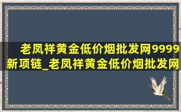 老凤祥黄金(低价烟批发网)9999新项链_老凤祥黄金(低价烟批发网)9999克数