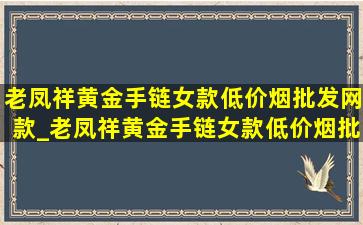 老凤祥黄金手链女款(低价烟批发网)款_老凤祥黄金手链女款(低价烟批发网)款式