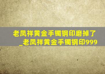 老凤祥黄金手镯钢印磨掉了_老凤祥黄金手镯钢印999