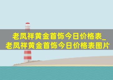 老凤祥黄金首饰今日价格表_老凤祥黄金首饰今日价格表图片