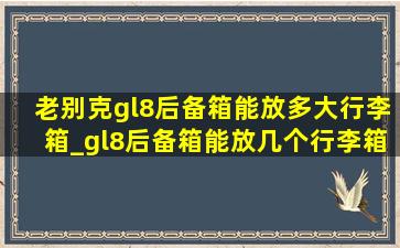 老别克gl8后备箱能放多大行李箱_gl8后备箱能放几个行李箱