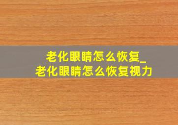 老化眼睛怎么恢复_老化眼睛怎么恢复视力