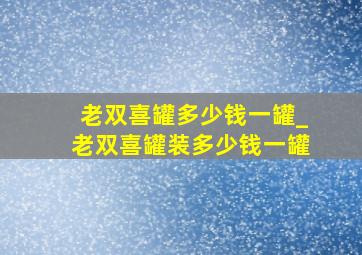 老双喜罐多少钱一罐_老双喜罐装多少钱一罐