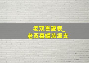 老双喜罐装_老双喜罐装细支