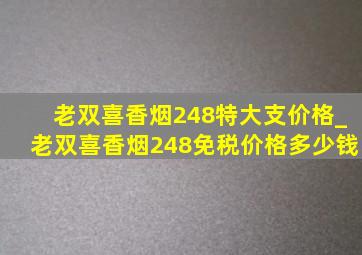 老双喜香烟248特大支价格_老双喜香烟248免税价格多少钱