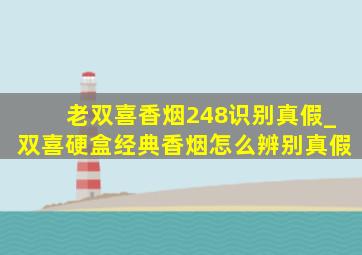 老双喜香烟248识别真假_双喜硬盒经典香烟怎么辨别真假