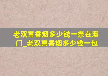 老双喜香烟多少钱一条在澳门_老双喜香烟多少钱一包