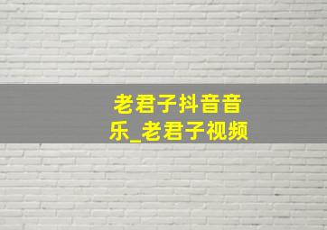 老君子抖音音乐_老君子视频