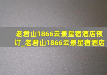 老君山1866云景星宿酒店预订_老君山1866云景星宿酒店