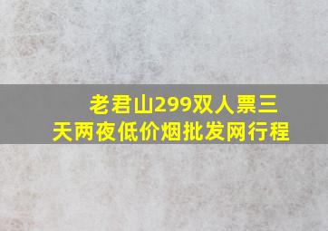 老君山299双人票三天两夜(低价烟批发网)行程