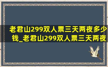 老君山299双人票三天两夜多少钱_老君山299双人票三天两夜住宿