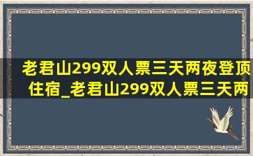 老君山299双人票三天两夜登顶住宿_老君山299双人票三天两夜行程安排