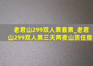 老君山299双人票套票_老君山299双人票三天两夜山顶住宿