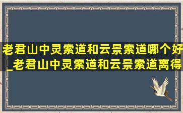 老君山中灵索道和云景索道哪个好_老君山中灵索道和云景索道离得远吗