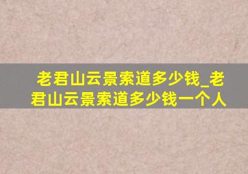 老君山云景索道多少钱_老君山云景索道多少钱一个人