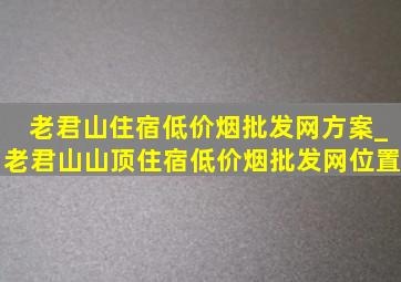 老君山住宿(低价烟批发网)方案_老君山山顶住宿(低价烟批发网)位置