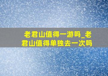 老君山值得一游吗_老君山值得单独去一次吗