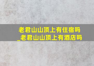 老君山山顶上有住宿吗_老君山山顶上有酒店吗