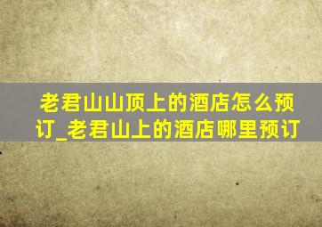 老君山山顶上的酒店怎么预订_老君山上的酒店哪里预订