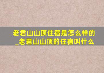 老君山山顶住宿是怎么样的_老君山山顶的住宿叫什么