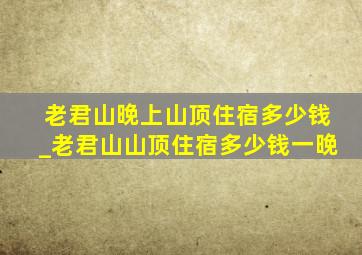 老君山晚上山顶住宿多少钱_老君山山顶住宿多少钱一晚