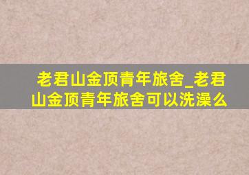 老君山金顶青年旅舍_老君山金顶青年旅舍可以洗澡么