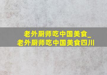 老外厨师吃中国美食_老外厨师吃中国美食四川