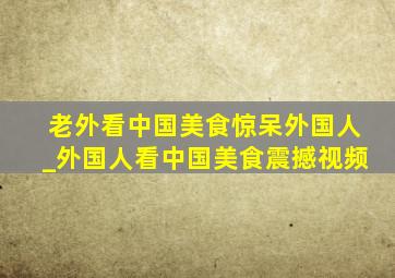 老外看中国美食惊呆外国人_外国人看中国美食震撼视频