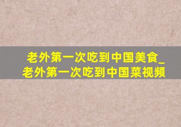 老外第一次吃到中国美食_老外第一次吃到中国菜视频