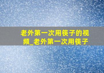 老外第一次用筷子的视频_老外第一次用筷子